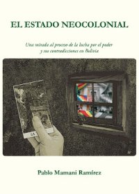 cover of the book El Estado neocolonial. Una mirada al proceso de la lucha por el poder y sus contradicciones en Bolivia