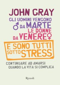 cover of the book Gli uomini vengono da Marte, le donne da Venere e sono tutti sotto stress: Continuare ad amarsi quando la vita si complica