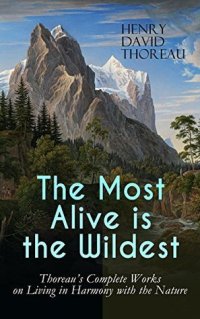 cover of the book The Most Alive is the Wildest – Thoreau's Complete Works on Living in Harmony with the Nature: Walden, Walking, Night and Moonlight, The Highland Light, A Winter Walk, The Maine Woods, A Walk to Wachusett, The Landlord, A Week on the Concord and Merrimack