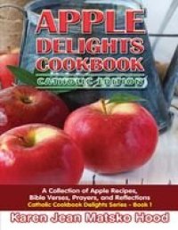 cover of the book Apple Delights Cookbook, Catholic Edition: A Collection of Apple Recipes, Bible Verses, Prayers, and Reflections: 1 (Catholic Cookbook Delights Series)