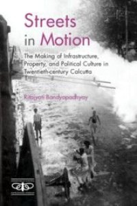 cover of the book Streets in Motion: The Making of Infrastructure, Property, and Political Culture in Twentieth-century Calcutta