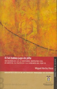 cover of the book El sol babea jugo de piña. Antología de las literaturas indígenas del Atlántico, el Pacífico y la serranía del Perijá (Ette, Barí, Yukpa, Wayuu, Kuna Tule, Embera Katío, Embera Chamí, Wounán, Inkal Awá)