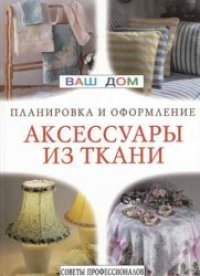 cover of the book Аксессуары из ткани: ламбрекены, занавески, чехлы для мебели. Советы профессионалов