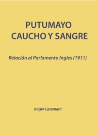 cover of the book Putumayo, caucho y sangre: Relación al Parlamento inglés (1911). Anexo: Memoria de los sobrevivientes