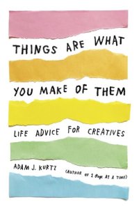 cover of the book Things Are What You Make of Them: Life Advice for Creatives