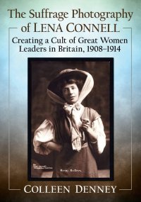 cover of the book The Suffrage Photography of Lena Connell: Creating a Cult of Great Women Leaders in Britain, 1908-1914