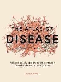 cover of the book The Atlas of Disease: Mapping Deadly Epidemics and Contagion From the Plague to the Zika Virus