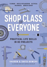 cover of the book Shop Class for Everyone: Practical Life Skills in 83 Projects: Plumbing · Wood Metalwork · Electrical · Mechanical · Domestic Repair