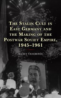 cover of the book The Stalin Cult in East Germany and the Making of the Postwar Soviet Empire, 1945–1961