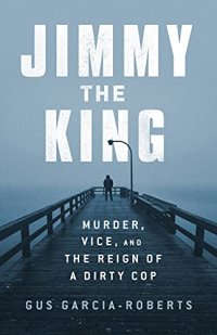 cover of the book Jimmy the King: Murder, Vice, and the Reign of a Dirty Cop