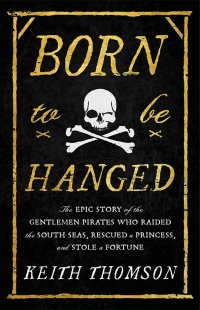 cover of the book Born to Be Hanged: The Epic Story of the Gentlemen Pirates Who Raided the South Seas, Rescued a Princess, and Stole a Fortune