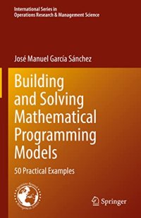 cover of the book Building and Solving Mathematical Programming Models: 50 Practical Examples (International Series in Operations Research & Management Science, 329)