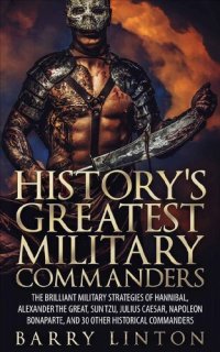 cover of the book History's Greatest Military Commanders: The Brilliant Military Strategies Of Hannibal, Alexander The Great, Sun Tzu, Julius Caesar, Napoleon Bonaparte, And 30 Other Historical Commanders