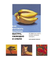 cover of the book Как рисовать акрилом быстро, свободно и смело. 50 эффектных картин, которые несложно повторить