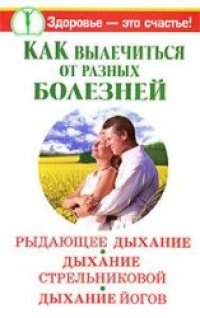 cover of the book Как вылечиться от разных болезней. Рыдающее дыхание. Дыхание Стрельниковой. Дыхание йогов