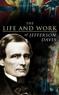 cover of the book The Life and Work of Jefferson Davis: Complete Biography, History of the Confederate States of America & The Rise and Fall of the Confederate Government