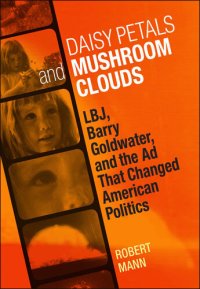 cover of the book Daisy Petals and Mushroom Clouds: LBJ, Barry Goldwater, and the Ad That Changed American Politics