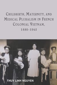 cover of the book Childbirth, Maternity, and Medical Pluralism in French Colonial Vietnam, 1880-1945