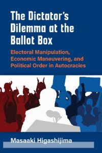 cover of the book The Dictator's Dilemma At The Ballot Box: Electoral Manipulation, Economic Maneuvering, And Political Order In Autocracies