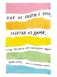 cover of the book Как не сойти с ума, работая из дома, и еще 103 совета для творческих людей