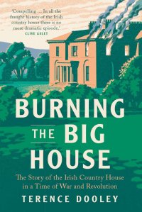 cover of the book Burning the Big House: The Story of the Irish Country House in a Time of War and Revolution