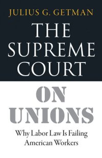 cover of the book The Supreme Court on Unions: Why Labor Law Is Failing American Workers