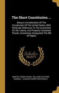 cover of the book The Short Constitution ...: Being a Consideration of the Constitution of the United States, With ...