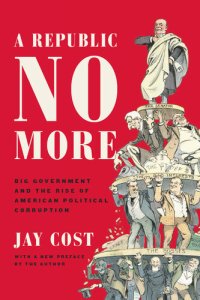 cover of the book A Republic No More: Big Government and the Rise of American Political Corruption