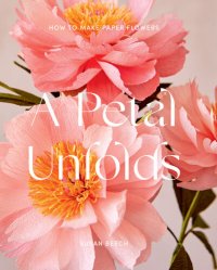 cover of the book A Petal Unfolds: How to Make Paper Flowers