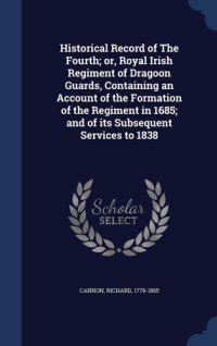 cover of the book Historical Record of the Fourth; Or, Royal Irish Regiment of Dragoon Guards, Containing an Account of the Formation of the Regiment in 1685; And of Its Subsequent Services to 1838