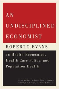 cover of the book An Undisciplined Economist: Robert G. Evans on Health Economics, Health Care Policy, and Population Health