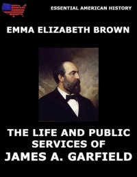 cover of the book The Life and Public Services of James A. Garfield: Including Full and Accurate Details of His Eventful Administration, Assassination, Last Hours, Death, Etc.