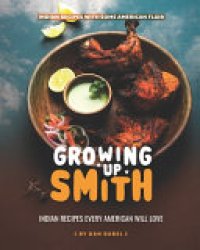 cover of the book Growing Up Smith - Indian Recipes Every American Will Love: Indian Recipes with Some American Flair