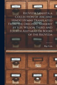 cover of the book RigVeda Sanhitá a Collection of Ancient Hindú Hymns Translated From the Original Sanskrit by H.H. Wilson Third and Fourth Ashtakas or Books of the RigVeda