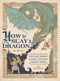 cover of the book How to Slay a Dragon : A Fantasy Hero's Guide to the Real Middle Ages