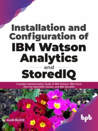 cover of the book Installation and Configuration of IBM Watson Analytics and StoredIQ: Complete Administration Guide of IBM Watson, IBM Cloud, Red Hat OpenShift, Docker, and IBM StoredIQ