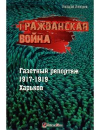 cover of the book Гражданская война. Газетный репортаж 1917-1919 гг. Харьков