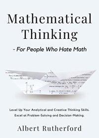 cover of the book Mathematical Thinking - For People Who Hate Math: Level Up Your Analytical and Creative Thinking Skills. Excel at Problem-Solving and Decision-Making