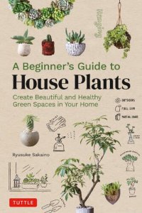 cover of the book A Beginner's Guide to House Plants: Creating Beautiful and Healthy Green Spaces in Your Home