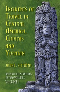 cover of the book Incidents of Travel in Central America, Chiapas, and Yucatan, Volume I