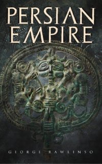 cover of the book Persian Empire: Illustrated Edition: Conquests in Mesopotamia and Egypt, Wars Against Ancient Greece, The Great Emperors: Cyrus the Great, Darius I and Xerxes I