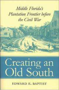 cover of the book Creating an Old South: Middle Florida's Plantation Frontier before the Civil War