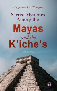 cover of the book Sacred Mysteries Among the Mayas and the Kʼicheʼs (Illustrated): Their Relation to the Sacred Mysteries of Egypt, Greece, Chaldea and India