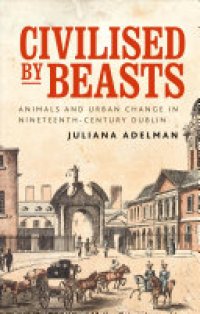 cover of the book Civilised by Beasts: Animals and Urban Change in Nineteenth-century Dublin