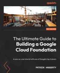 cover of the book The Ultimate Guide to Building a Google Cloud Foundation: A one-on-one tutorial with one of Google's top trainers