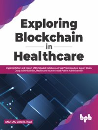 cover of the book Exploring Blockchain in Healthcare: Implementation and Impact of Distributed Database Across Pharmaceutical Supply Chain, Drugs Administration, Healthcare Insurance and Patient Administration