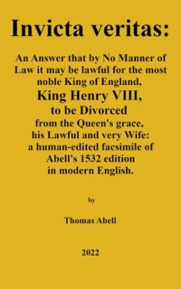 cover of the book Invicta Veritas. An Answer, That by No Manner of Law, it May be Lawful for the Most Noble King of England, King Henry the VIII to be Divorced from the Queen’s Grace, His Lawful and Very Wife: a human-edited facsimile of Abell's 1532 edition in modern Engl