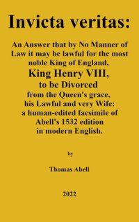 cover of the book invicta veritas. An Answer, That by No Manner of Law, it May be Lawful for the Most Noble King of England, King Henry the VIII to be Divorced from the Queen’s Grace, His Lawful and Very Wife: a human-edited facsimile of Abell's 1532 edition in modern Engl