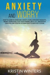 cover of the book Anxiety and Worry: How to Learn to Overcome Anxiety, Fears, Intrusive Thoughts, Worry, Depression, Stop Overthinking, with C. B. T. , Meditation Exercises and Positive Affirmations to Raise Self-Esteem