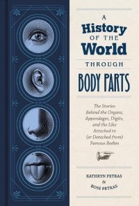 cover of the book A History of the World Through Body Parts: The Stories Behind the Organs, Appendages, Digits, and the Like Attached to (or Detached from) Famous Bodies